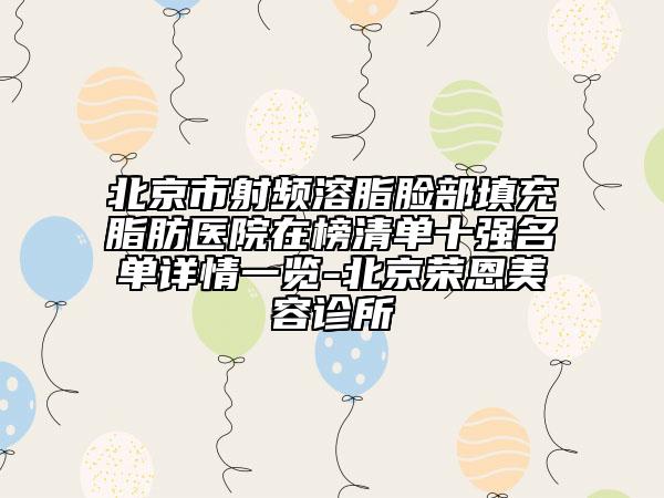 北京市射频溶脂脸部填充脂肪医院在榜清单十强名单详情一览-北京荣恩美容诊所