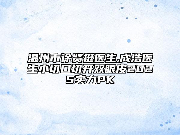 温州市徐贤挺医生,成浩医生小切口切开双眼皮2025实力PK