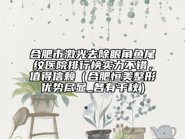 合肥市激光去除眼角鱼尾纹医院排行榜实力不错，值得信赖（合肥恒美整形优势尽显_各有千秋）
