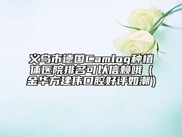 义乌市德国Camlog种植体医院排名可以信赖哦（金华方建伟口腔好评如潮）