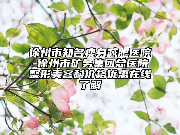 徐州市知名瘦身减肥医院-徐州市矿务集团总医院整形美容科价格优惠在线了解