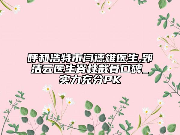呼和浩特市闫德雄医生,郅洁云医生脊柱截骨口碑_实力充分PK