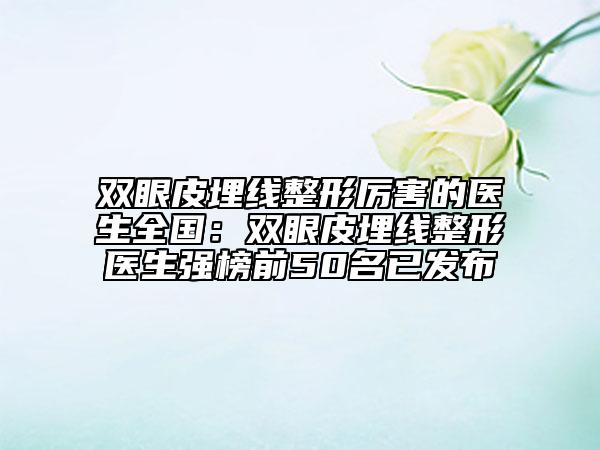 双眼皮埋线整形厉害的医生全国：双眼皮埋线整形医生强榜前50名已发布