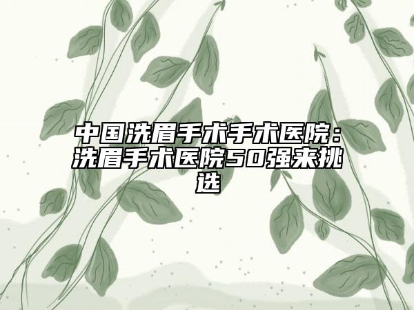中国洗眉手术手术医院：洗眉手术医院50强来挑选