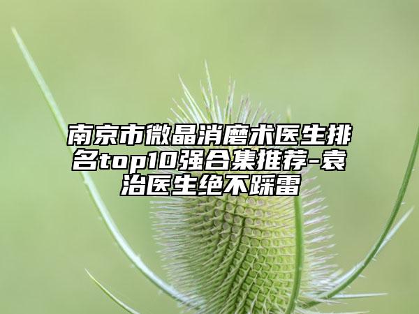 南京市微晶消磨术医生排名top10强合集推荐-袁治医生绝不踩雷