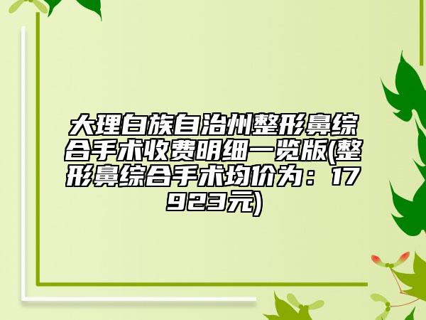 大理白族自治州整形鼻综合手术收费明细一览版(整形鼻综合手术均价为：17923元)