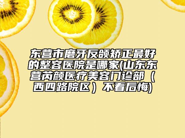 东营市磨牙反颌矫正最好的整容医院是哪家(山东东营芮颜医疗美容门诊部（西四路院区）不看后悔)