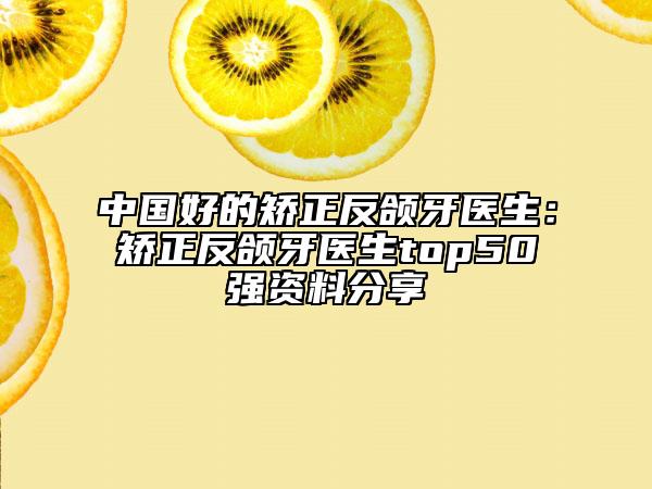 中国好的矫正反颌牙医生：矫正反颌牙医生top50强资料分享