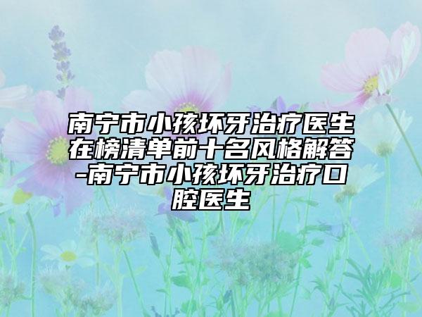 南宁市小孩坏牙治疗医生在榜清单前十名风格解答-南宁市小孩坏牙治疗口腔医生