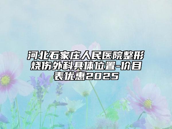 河北石家庄人民医院整形烧伤外科具体位置-价目表优惠2025