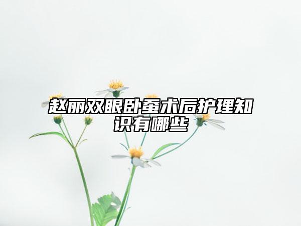 赵丽双眼卧蚕术后护理知识有哪些