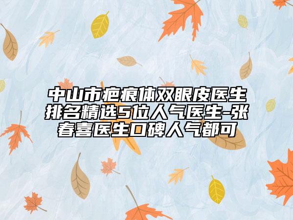 中山市疤痕体双眼皮医生排名精选5位人气医生-张春喜医生口碑人气都可