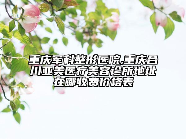 重庆军科整形医院,重庆合川亚美医疗美容诊所地址在哪收费价格表