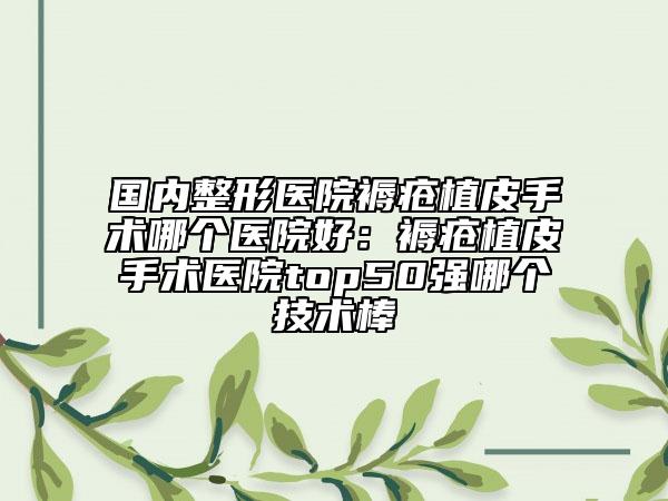 国内整形医院褥疮植皮手术哪个医院好：褥疮植皮手术医院top50强哪个技术棒