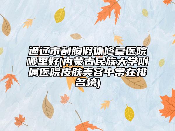 通辽市割胸假体修复医院哪里好(内蒙古民族大学附属医院皮肤美容中常在排名榜)