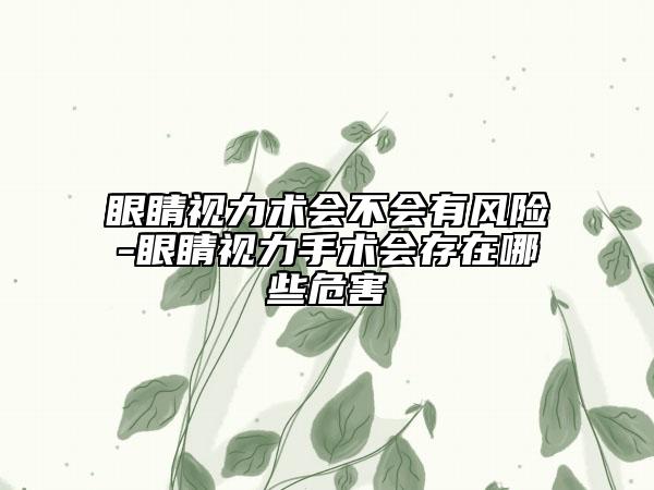 眼睛视力术会不会有风险-眼睛视力手术会存在哪些危害