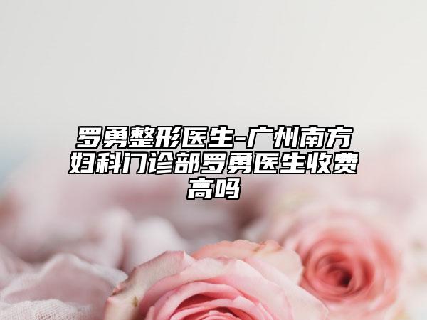 罗勇整形医生-广州南方妇科门诊部罗勇医生收费高吗