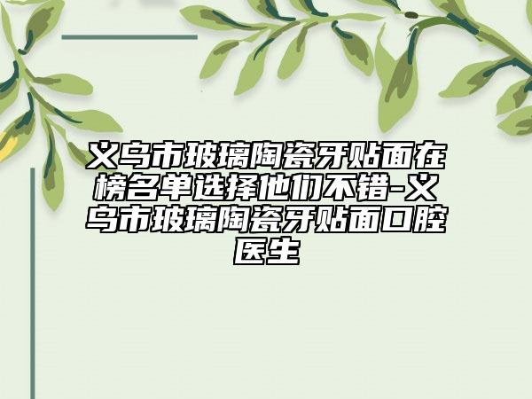 义乌市玻璃陶瓷牙贴面在榜名单选择他们不错-义乌市玻璃陶瓷牙贴面口腔医生