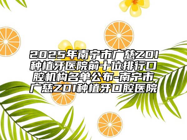 2025年南宁市广慈ZDI种植牙医院前十位排行口腔机构名单公布-南宁市广慈ZDI种植牙口腔医院