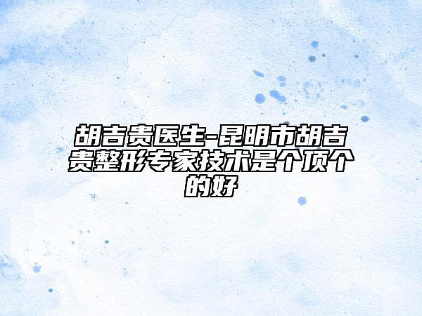 胡吉贵医生-昆明市胡吉贵整形专家技术是个顶个的好