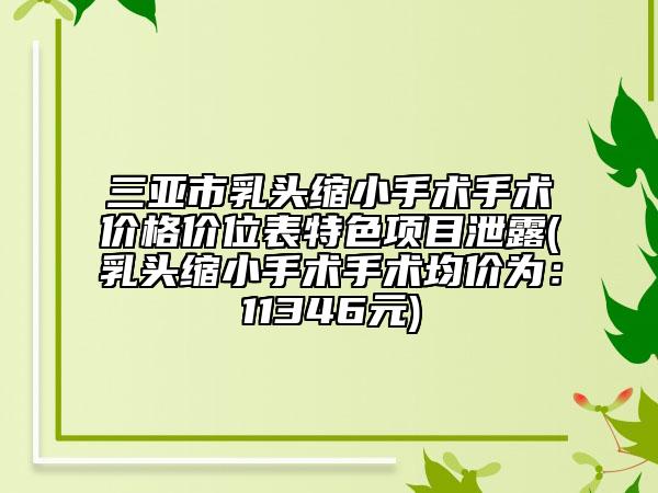 三亚市乳头缩小手术手术价格价位表特色项目泄露(乳头缩小手术手术均价为：11346元)