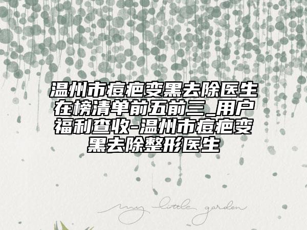 温州市痘疤变黑去除医生在榜清单前五前三_用户福利查收-温州市痘疤变黑去除整形医生