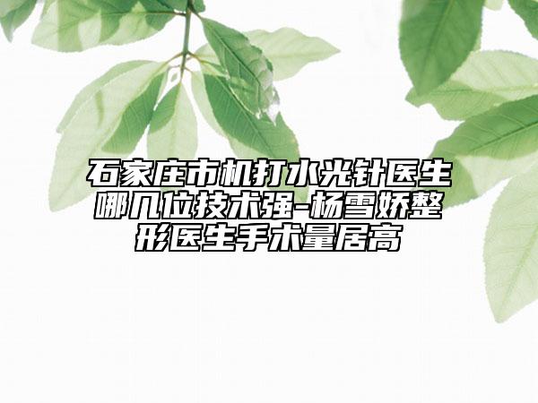 石家庄市机打水光针医生哪几位技术强-杨雪娇整形医生手术量居高