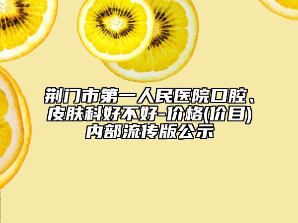 荆门市第一人民医院口腔、皮肤科好不好-价格(价目)内部流传版公示