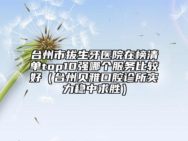 台州市拔生牙医院在榜清单top10强哪个服务比较好（台州贝雅口腔诊所实力稳中求胜）