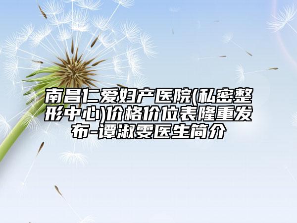 南昌仁爱妇产医院(私密整形中心)价格价位表隆重发布-谭淑雯医生简介