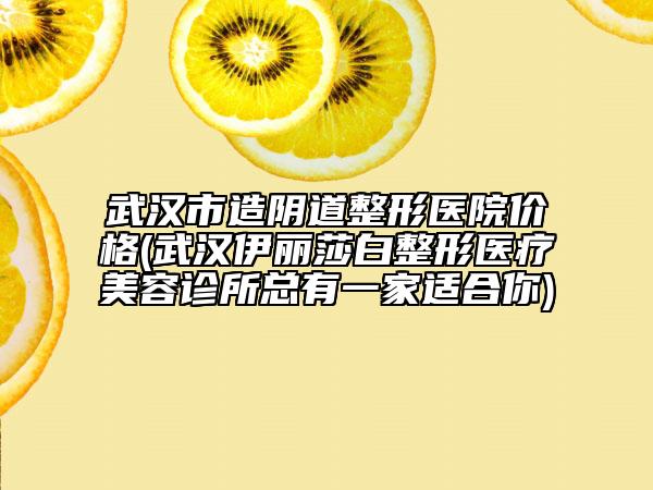 武汉市造阴道整形医院价格(武汉伊丽莎白整形医疗美容诊所总有一家适合你)