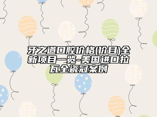 牙之道口腔价格(价目)全新项目一览-美国进口拉瓦全瓷冠案例