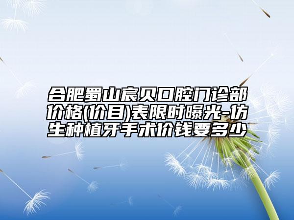 合肥蜀山宸贝口腔门诊部价格(价目)表限时曝光-仿生种植牙手术价钱要多少