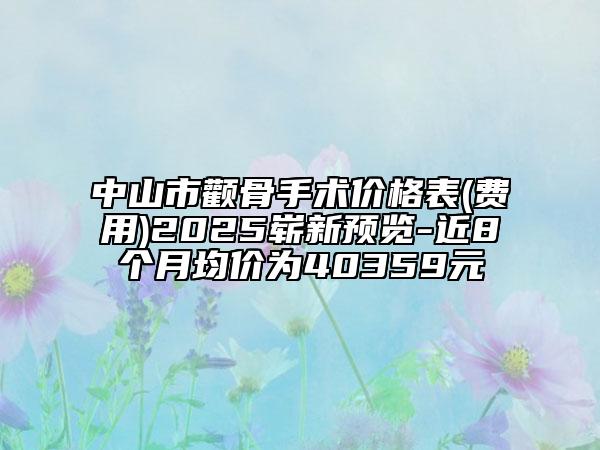 中山市颧骨手术价格表(费用)2025崭新预览-近8个月均价为40359元