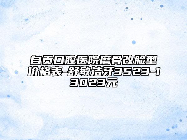 自贡口腔医院磨骨改脸型价格表-舒敏洁牙3523-13023元