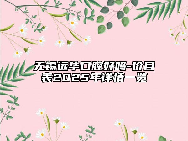 无锡远华口腔好吗-价目表2025年详情一览