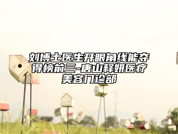 刘博士医生开眼角线能夺得榜前三-唐山释妍医疗美容门诊部