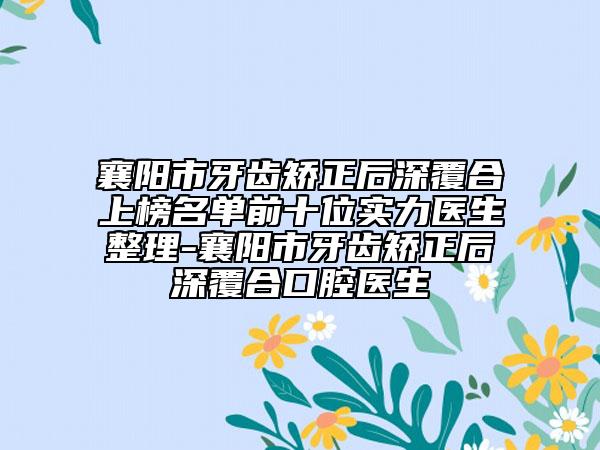 襄阳市牙齿矫正后深覆合上榜名单前十位实力医生整理-襄阳市牙齿矫正后深覆合口腔医生