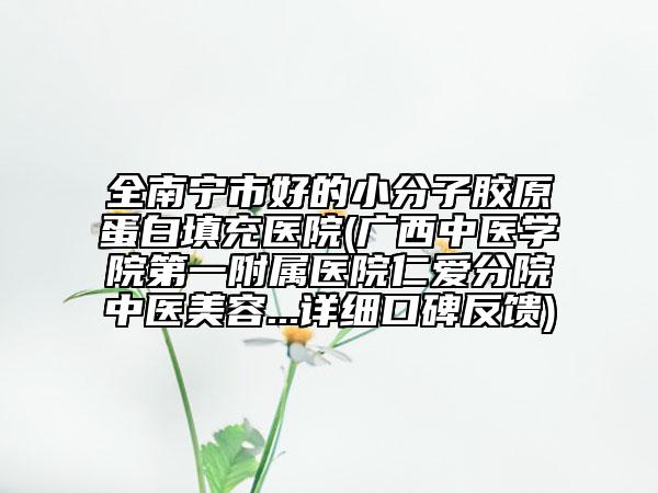 全南宁市好的小分子胶原蛋白填充医院(广西中医学院第一附属医院仁爱分院中医美容...详细口碑反馈)
