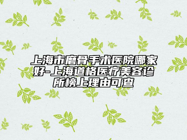 上海市磨骨手术医院哪家好-上海道格医疗美容诊所榜上理由可查