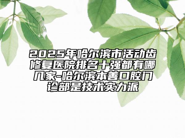 2025年哈尔滨市活动齿修复医院排名十强都有哪几家-哈尔滨本善口腔门诊部是技术实力派