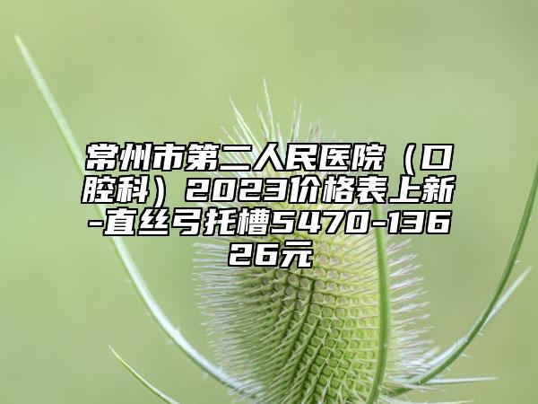 常州市第二人民医院（口腔科）2023价格表上新-直丝弓托槽5470-13626元