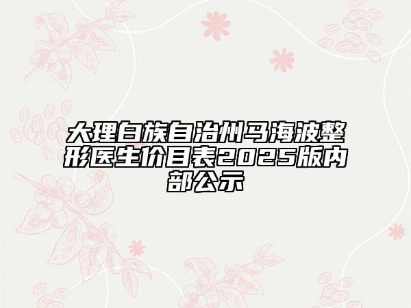 大理白族自治州马海波整形医生价目表2025版内部公示