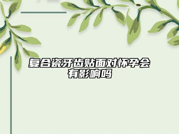 复合瓷牙齿贴面对怀孕会有影响吗