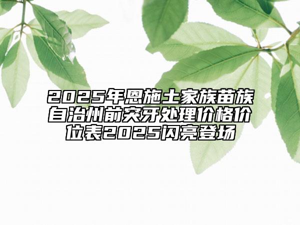 2025年恩施土家族苗族自治州前突牙处理价格价位表2025闪亮登场