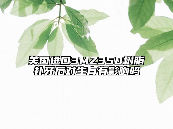 美国进口3MZ350树脂补牙后对生育有影响吗