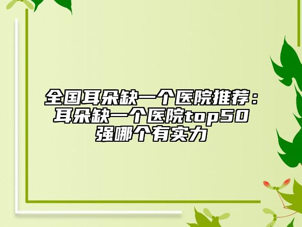 全国耳朵缺一个医院推荐：耳朵缺一个医院top50强哪个有实力