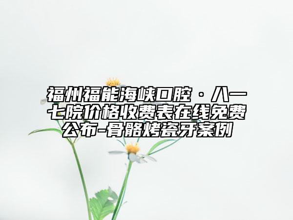 福州福能海峡口腔·八一七院价格收费表在线免费公布-骨骼烤瓷牙案例