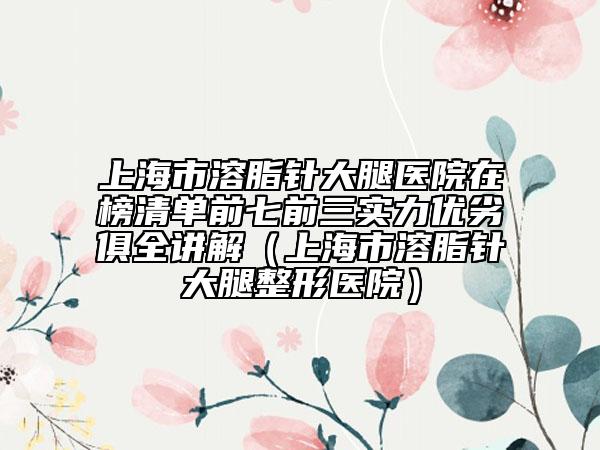 上海市溶脂针大腿医院在榜清单前七前三实力优劣俱全讲解（上海市溶脂针大腿整形医院）