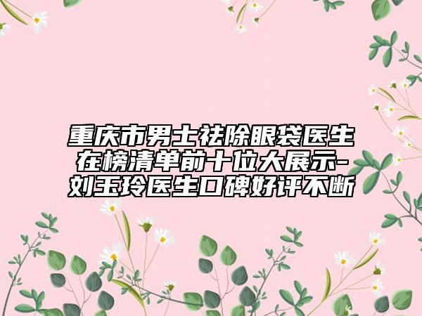 重庆市男士祛除眼袋医生在榜清单前十位大展示-刘玉玲医生口碑好评不断